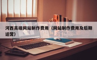 乳山河西高端网站制作费用（网站制作费用及后期运营）