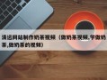 乳山清远网站制作奶茶视频（做奶茶视频,学做奶茶,做奶茶的视频）
