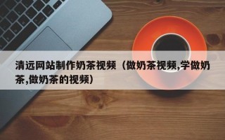 乳山清远网站制作奶茶视频（做奶茶视频,学做奶茶,做奶茶的视频）