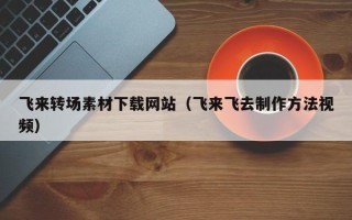 乳山飞来转场素材下载网站（飞来飞去制作方法视频）