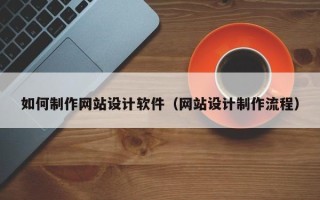 乳山如何制作网站设计软件（网站设计制作流程）