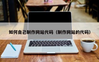乳山如何自己制作网站代码（制作网站的代码）