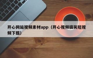 乳山开心网站视频素材app（开心视频搞笑短视频下载）