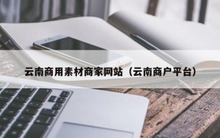 乳山云南商用素材商家网站（云南商户平台）