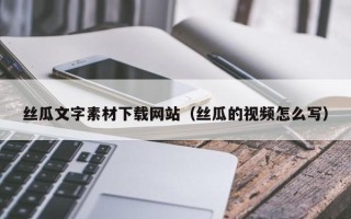 乳山丝瓜文字素材下载网站（丝瓜的视频怎么写）