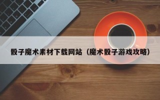 乳山骰子魔术素材下载网站（魔术骰子游戏攻略）