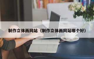 乳山制作立体画网站（制作立体画网站哪个好）